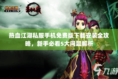 热血江湖私服手机免费版下载安装全攻略，新手必看5大问题解析