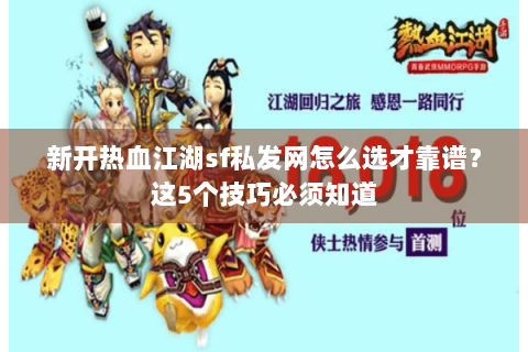 新开热血江湖sf私发网怎么选才靠谱？这5个技巧必须知道