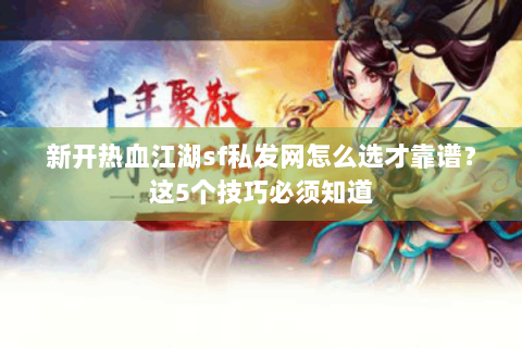 新开热血江湖sf私发网怎么选才靠谱？这5个技巧必须知道