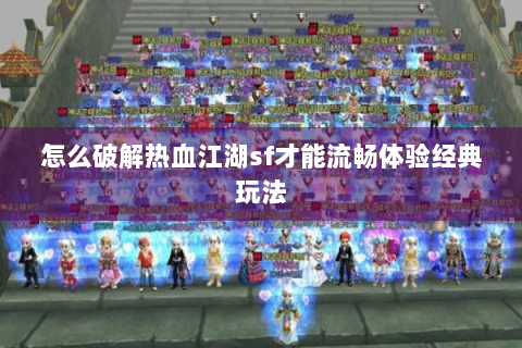 怎么破解热血江湖sf才能流畅体验经典玩法