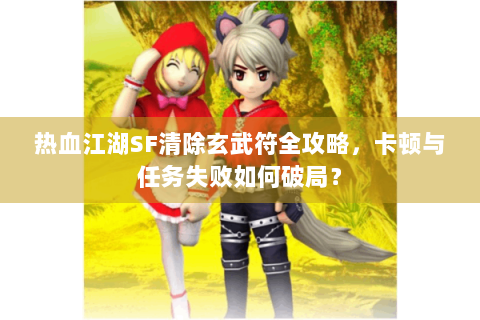 热血江湖SF清除玄武符全攻略，卡顿与任务失败如何破局？