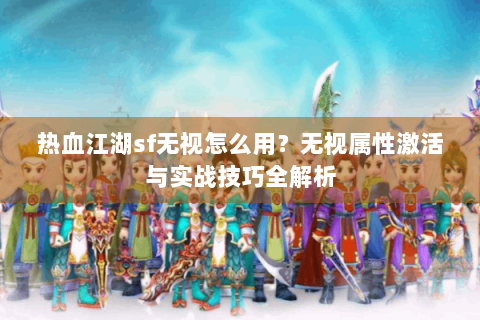 热血江湖sf无视怎么用？无视属性激活与实战技巧全解析