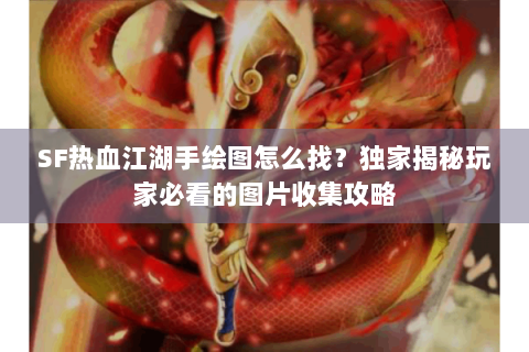 SF热血江湖手绘图怎么找？独家揭秘玩家必看的图片收集攻略