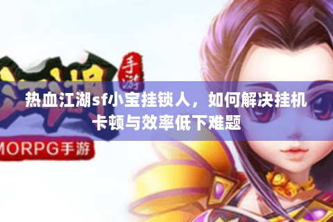 热血江湖sf小宝挂锁人，如何解决挂机卡顿与效率低下难题