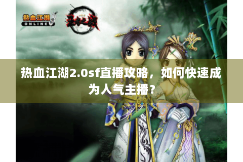 热血江湖2.0sf直播攻略，如何快速成为人气主播？