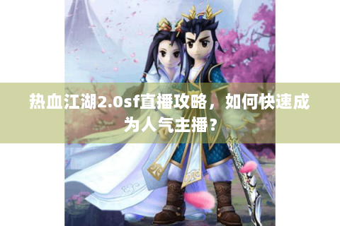 热血江湖2.0sf直播攻略，如何快速成为人气主播？