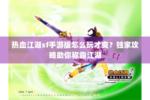 热血江湖sf手游版怎么玩才爽？独家攻略助你称霸江湖