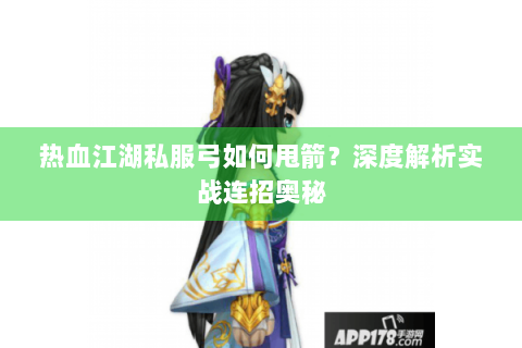 热血江湖私服弓如何甩箭？深度解析实战连招奥秘