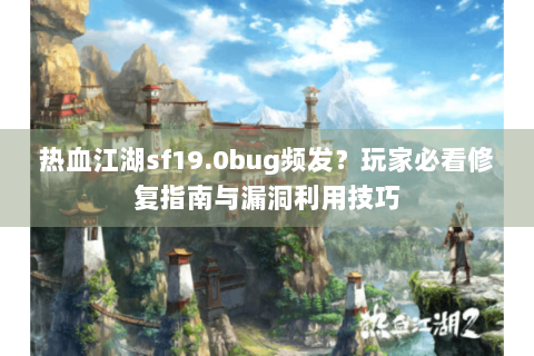 热血江湖sf19.0bug频发？玩家必看修复指南与漏洞利用技巧