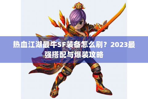 热血江湖最牛SF装备怎么刷？2023最强搭配与爆装攻略