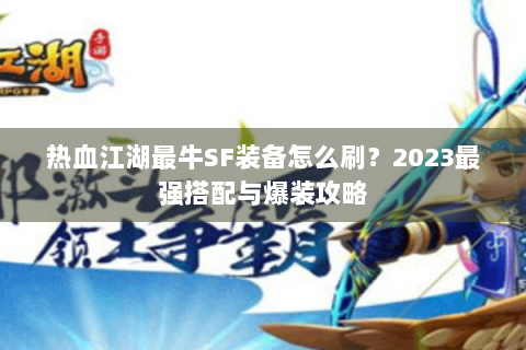 热血江湖最牛SF装备怎么刷？2023最强搭配与爆装攻略