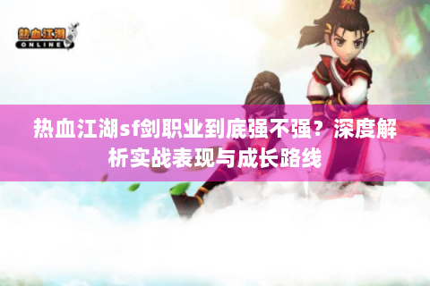 热血江湖sf剑职业到底强不强？深度解析实战表现与成长路线