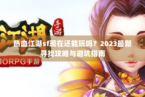 热血江湖sf现在还能玩吗？2023最新寻找攻略与避坑指南