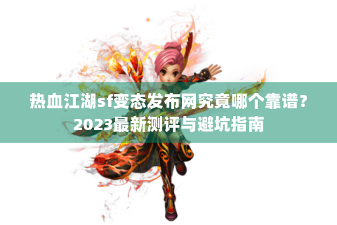 热血江湖sf变态发布网究竟哪个靠谱？2023最新测评与避坑指南