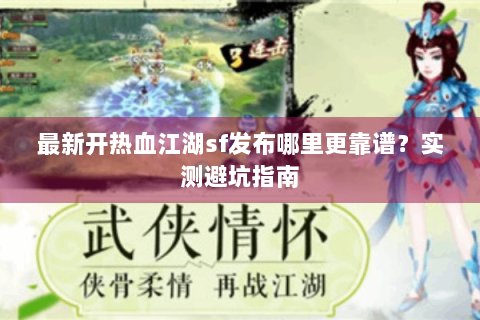 最新开热血江湖sf发布哪里更靠谱？实测避坑指南