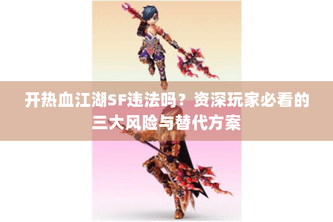 开热血江湖SF违法吗？资深玩家必看的三大风险与替代方案