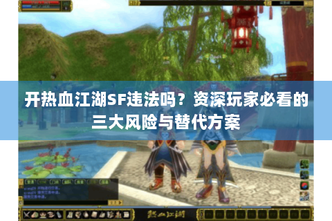 开热血江湖SF违法吗？资深玩家必看的三大风险与替代方案