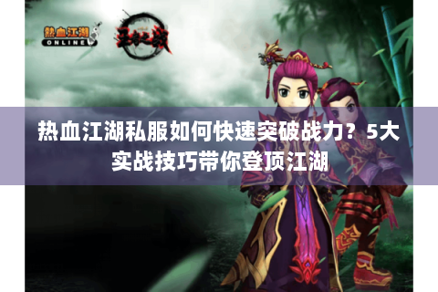 热血江湖私服如何快速突破战力？5大实战技巧带你登顶江湖