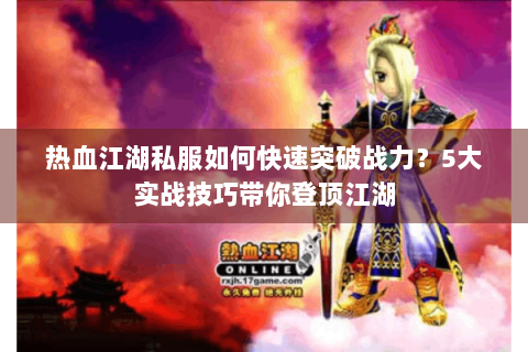 热血江湖私服如何快速突破战力？5大实战技巧带你登顶江湖