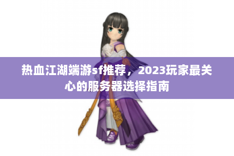 热血江湖端游sf推荐，2023玩家最关心的服务器选择指南