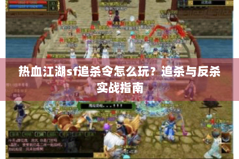 热血江湖sf追杀令怎么玩？追杀与反杀实战指南