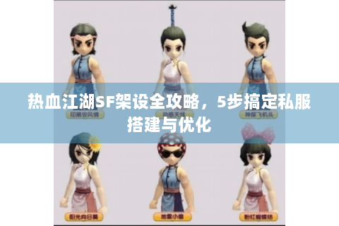 热血江湖SF架设全攻略，5步搞定私服搭建与优化