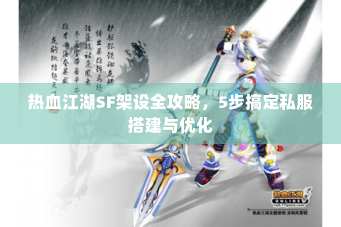 热血江湖SF架设全攻略，5步搞定私服搭建与优化