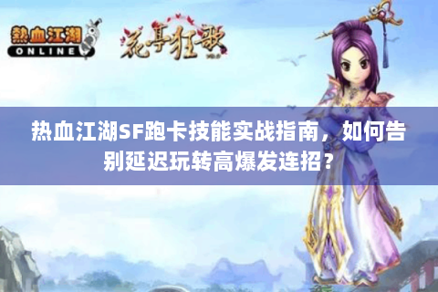 热血江湖SF跑卡技能实战指南，如何告别延迟玩转高爆发连招？
