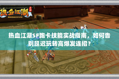 热血江湖SF跑卡技能实战指南，如何告别延迟玩转高爆发连招？
