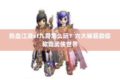 热血江湖sf九霄怎么玩？六大秘籍助你称霸武侠世界
