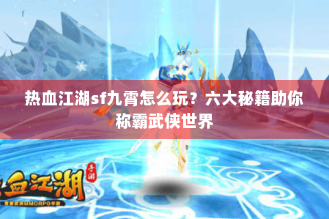 热血江湖sf九霄怎么玩？六大秘籍助你称霸武侠世界