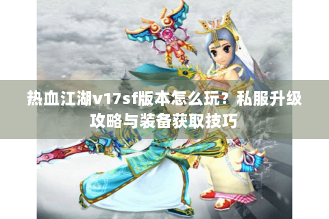 热血江湖v17sf版本怎么玩？私服升级攻略与装备获取技巧