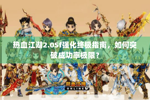 热血江湖2.0Sf强化终极指南，如何突破成功率极限？