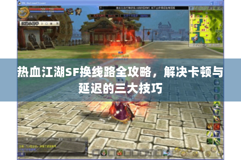 热血江湖SF换线路全攻略，解决卡顿与延迟的三大技巧