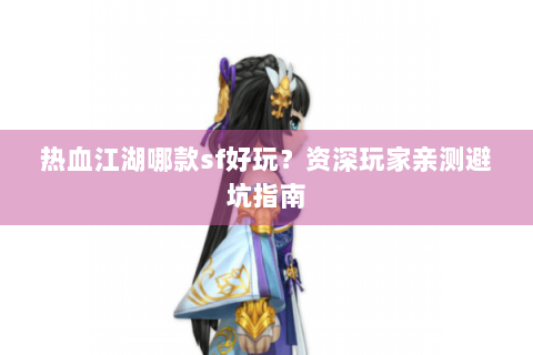 热血江湖哪款sf好玩？资深玩家亲测避坑指南