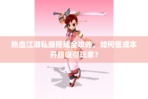 热血江湖私服搭建全攻略，如何低成本开服吸引玩家？