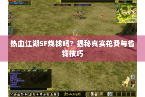 热血江湖SF烧钱吗？揭秘真实花费与省钱技巧