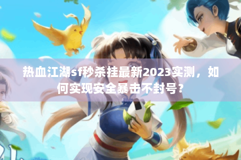 热血江湖sf秒杀挂最新2023实测，如何实现安全暴击不封号？