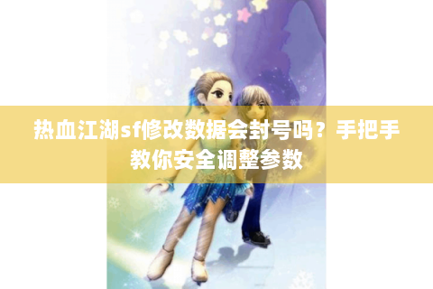 热血江湖sf修改数据会封号吗？手把手教你安全调整参数