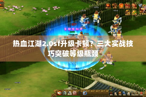 热血江湖2.0sf升级卡顿？三大实战技巧突破等级瓶颈
