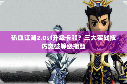 热血江湖2.0sf升级卡顿？三大实战技巧突破等级瓶颈