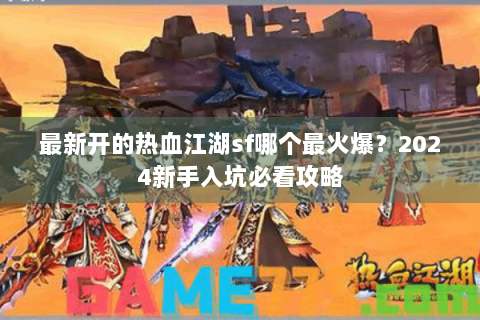 最新开的热血江湖sf哪个最火爆？2024新手入坑必看攻略