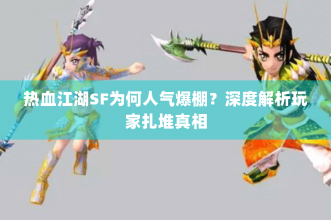 热血江湖SF为何人气爆棚？深度解析玩家扎堆真相