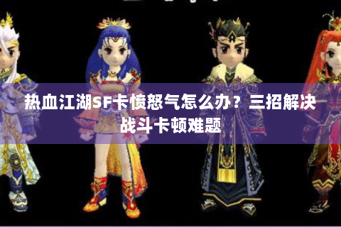 热血江湖SF卡愤怒气怎么办？三招解决战斗卡顿难题