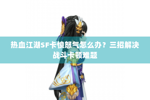 热血江湖SF卡愤怒气怎么办？三招解决战斗卡顿难题