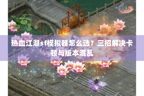 热血江湖sf模拟器怎么选？三招解决卡顿与版本混乱