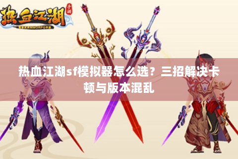 热血江湖sf模拟器怎么选？三招解决卡顿与版本混乱