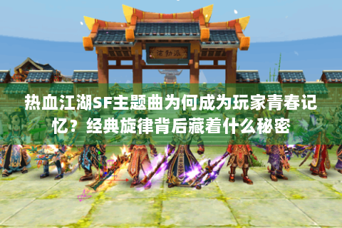热血江湖SF主题曲为何成为玩家青春记忆？经典旋律背后藏着什么秘密
