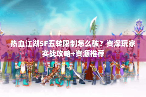 热血江湖SF五转限制怎么破？资深玩家实战攻略+资源推荐
