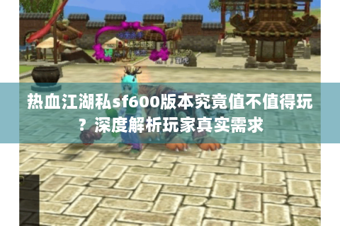 热血江湖私sf600版本究竟值不值得玩？深度解析玩家真实需求